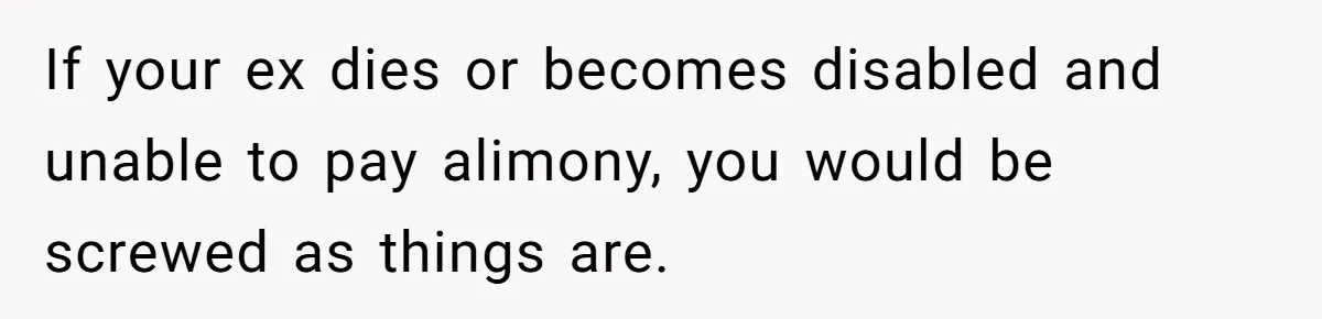 If your ex dies or becomes disabled and unable to pay alimony, you would be screwed as things are.