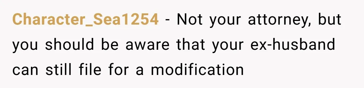 Character_Sea1254 − Not your attorney, but you should be aware that your ex-husband can still file for a modification