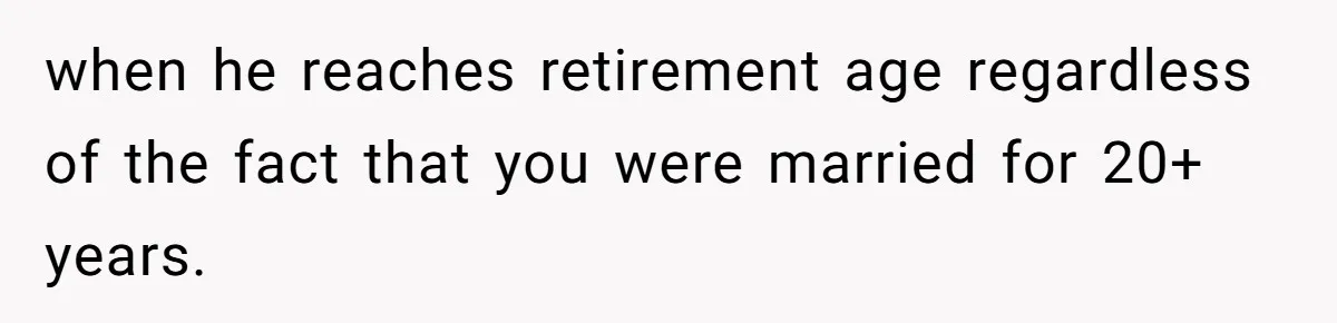 when he reaches retirement age regardless of the fact that you were married for 20+ years.