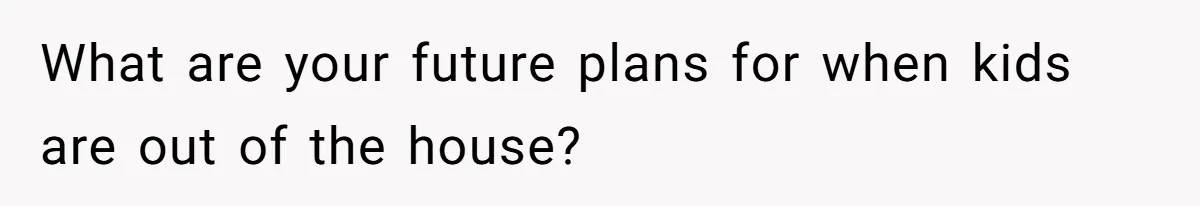 What are your future plans for when kids are out of the house?