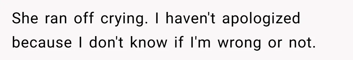 She ran off crying. I haven't apologized because I don't know if I'm wrong or not.