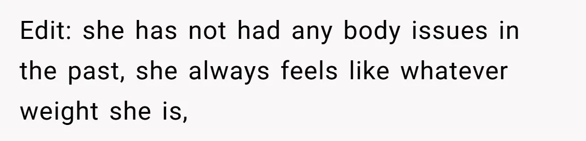 Edit: she has not had any body issues in the past, she always feels like whatever weight she is,