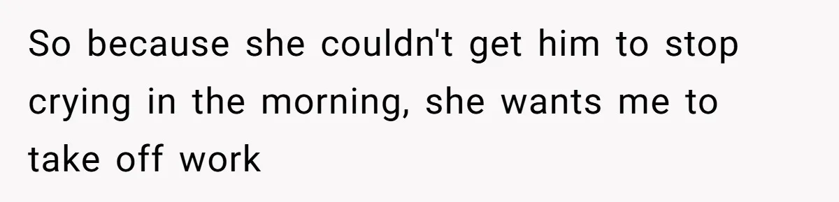 So because she couldn't get him to stop crying in the morning, she wants me to take off work
