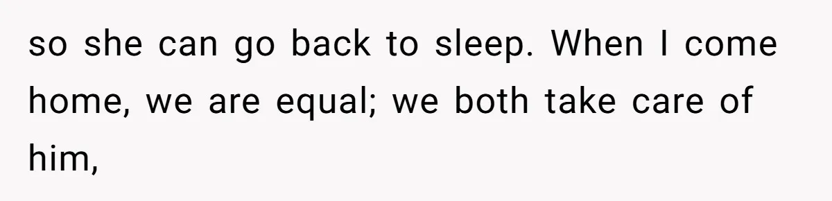 so she can go back to sleep. When I come home, we are equal; we both take care of him,