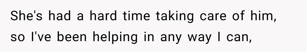 She's had a hard time taking care of him, so I've been helping in any way I can,