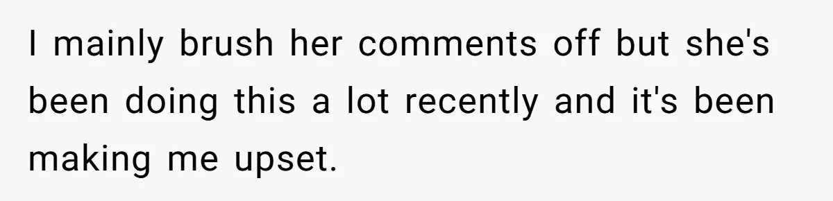 I mainly brush her comments off but she's been doing this a lot recently and it's been making me upset.