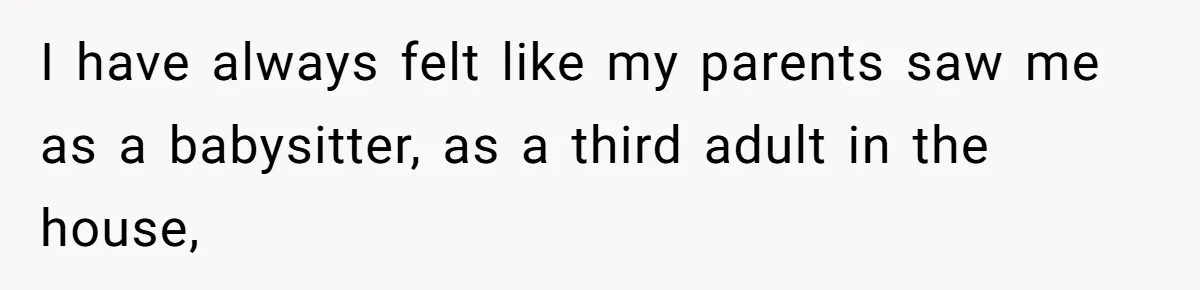 I have always felt like my parents saw me as a babysitter, as a third adult in the house,