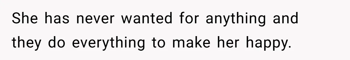 She has never wanted for anything and they do everything to make her happy.