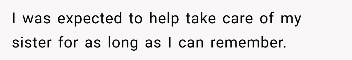I was expected to help take care of my sister for as long as I can remember.