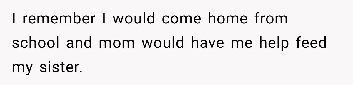 I remember I would come home from school and mom would have me help feed my sister.