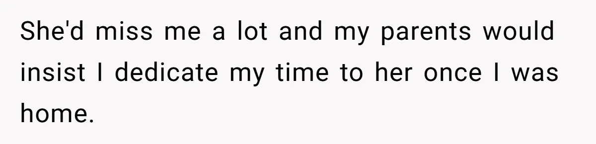 She'd miss me a lot and my parents would insist I dedicate my time to her once I was home.