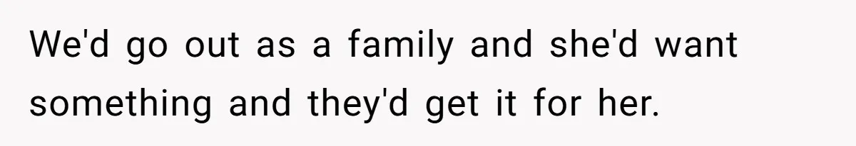 We'd go out as a family and she'd want something and they'd get it for her.