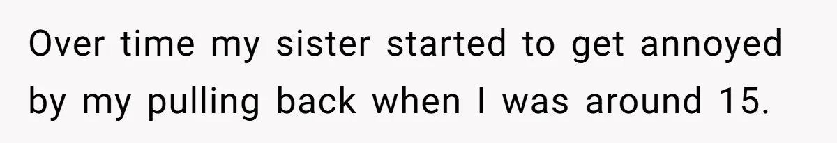 Over time my sister started to get annoyed by my pulling back when I was around 15.