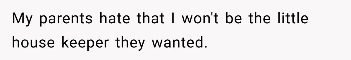 My parents hate that I won't be the little house keeper they wanted.