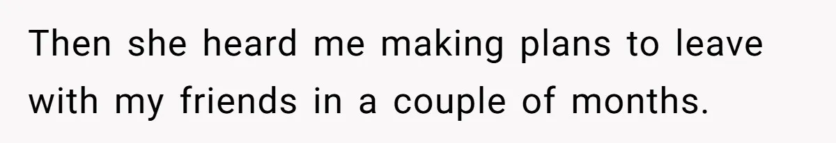 Then she heard me making plans to leave with my friends in a couple of months.