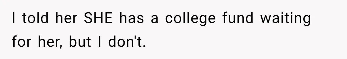 I told her SHE has a college fund waiting for her, but I don't.