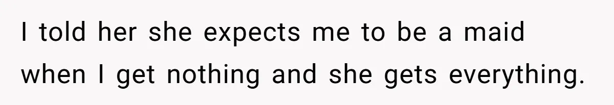 I told her she expects me to be a maid when I get nothing and she gets everything.