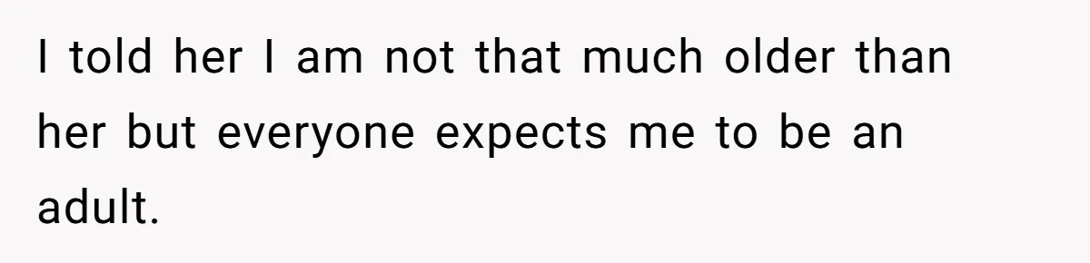 I told her I am not that much older than her but everyone expects me to be an adult.