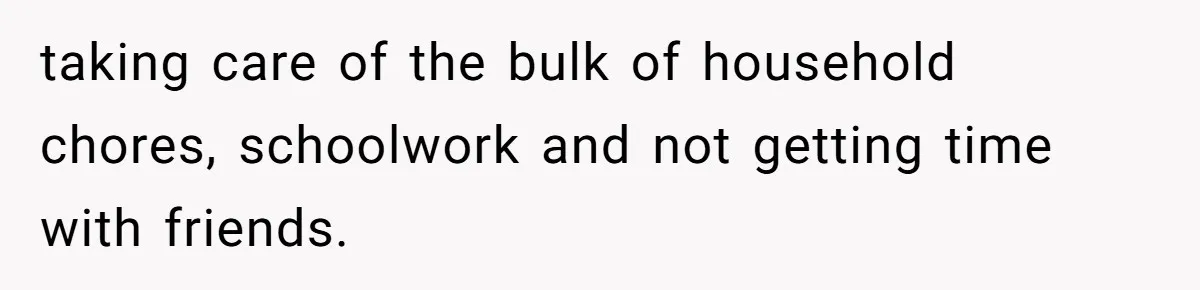 taking care of the bulk of household chores, schoolwork and not getting time with friends.