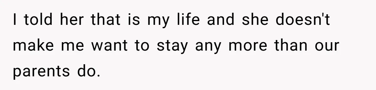 I told her that is my life and she doesn't make me want to stay any more than our parents do.