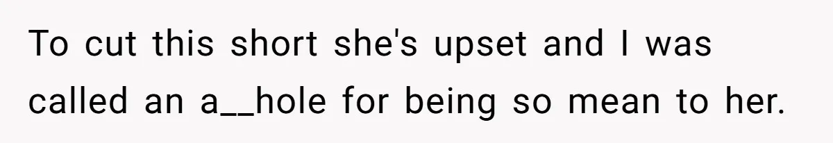 To cut this short she's upset and I was called an a__hole for being so mean to her.