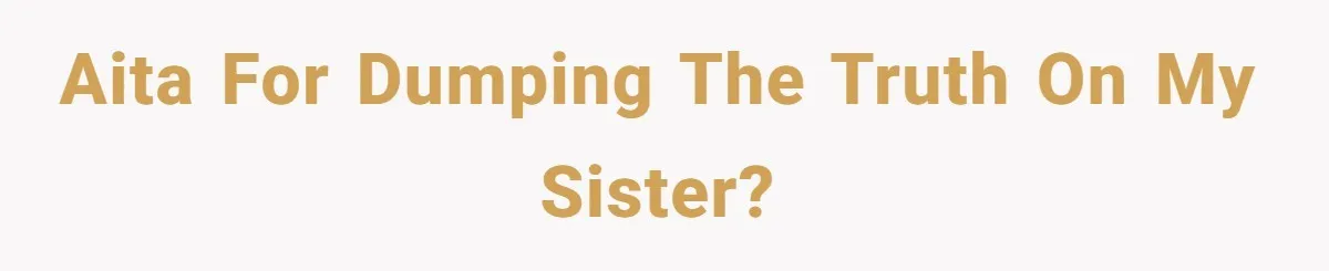 AITA for dumping the truth on my sister?