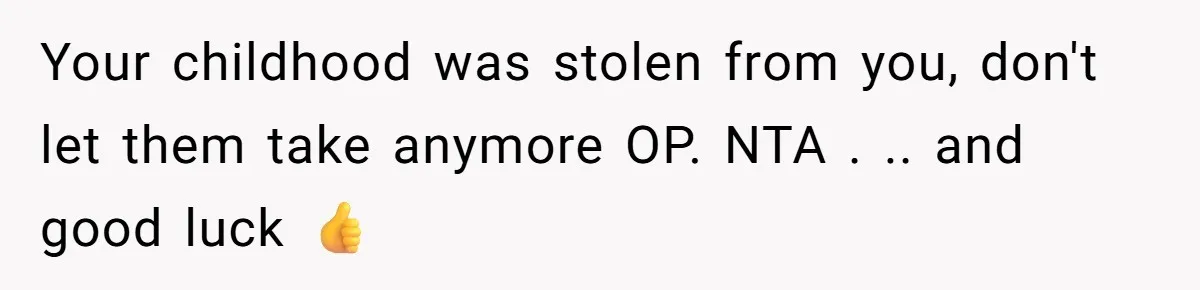 Your childhood was stolen from you, don't let them take anymore OP. NTA . .. and good luck 👍