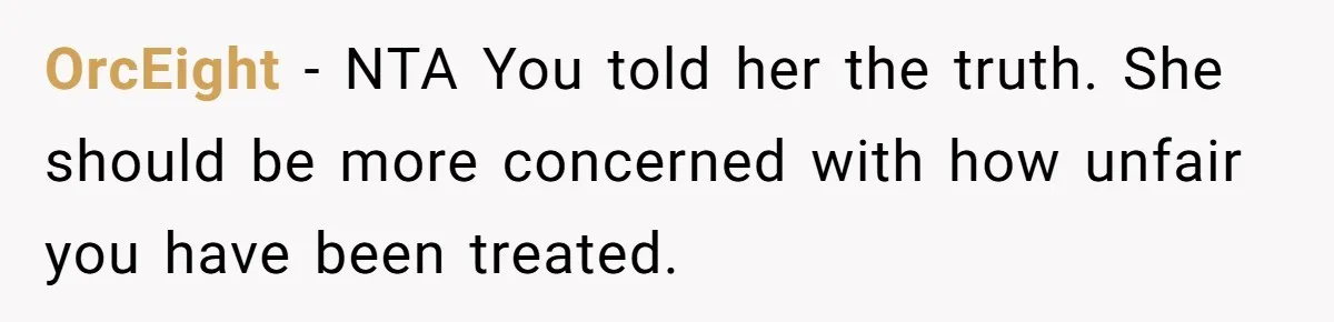 OrcEight − NTA You told her the truth. She should be more concerned with how unfair you have been treated.