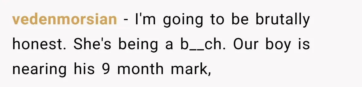 vedenmorsian − I'm going to be brutally honest. She's being a b__ch. Our boy is nearing his 9 month mark,