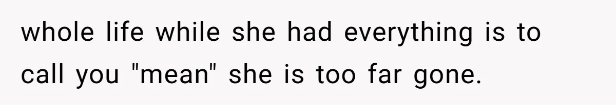 whole life while she had everything is to call you "mean" she is too far gone.