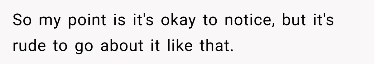 So my point is it's okay to notice, but it's rude to go about it like that.