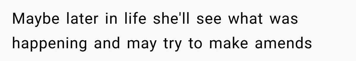 Maybe later in life she'll see what was happening and may try to make amends