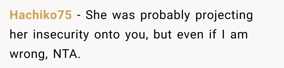 Hachiko75 − She was probably projecting her insecurity onto you, but even if I am wrong, NTA.