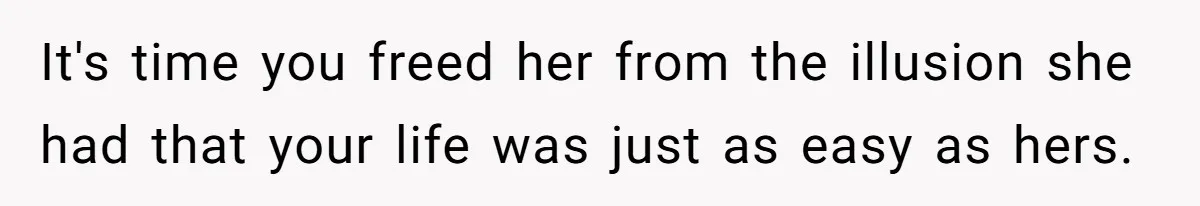 It's time you freed her from the illusion she had that your life was just as easy as hers.
