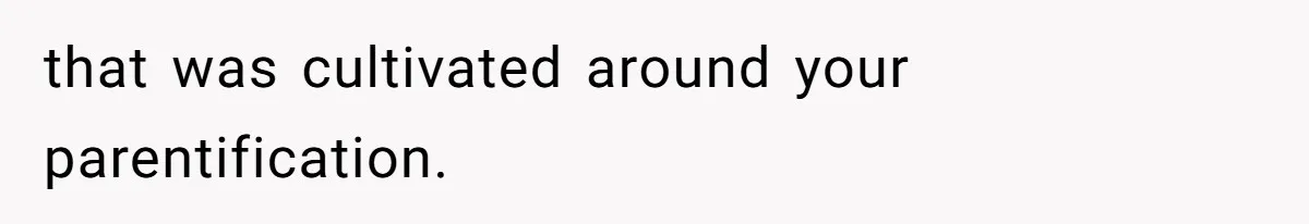 that was cultivated around your parentification.