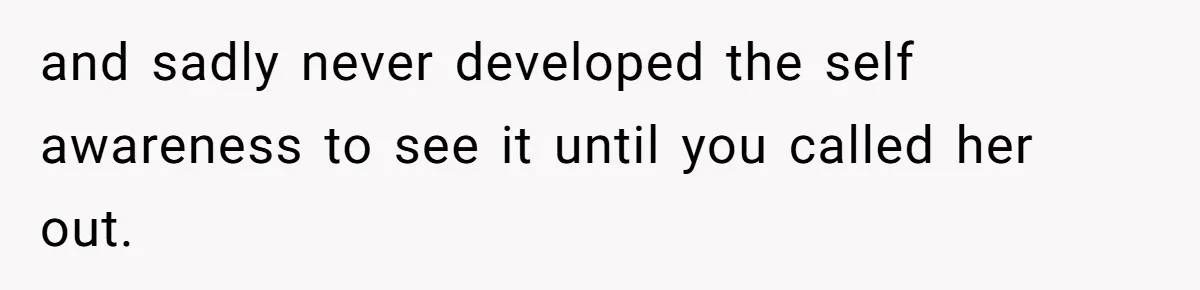 and sadly never developed the self awareness to see it until you called her out.