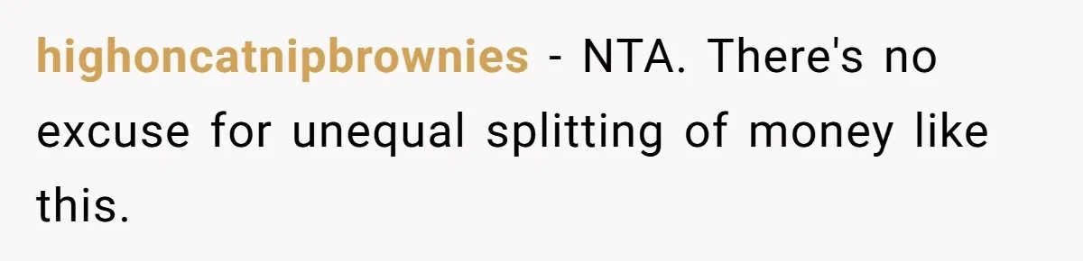 highoncatnipbrownies − NTA. There's no excuse for unequal splitting of money like this.