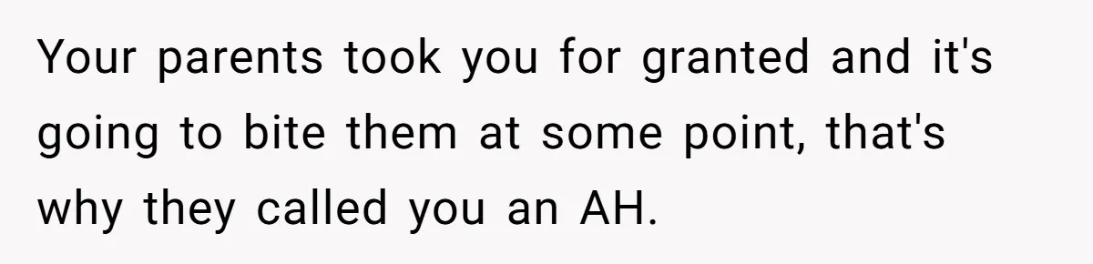 Your parents took you for granted and it's going to bite them at some point, that's why they called you an AH.
