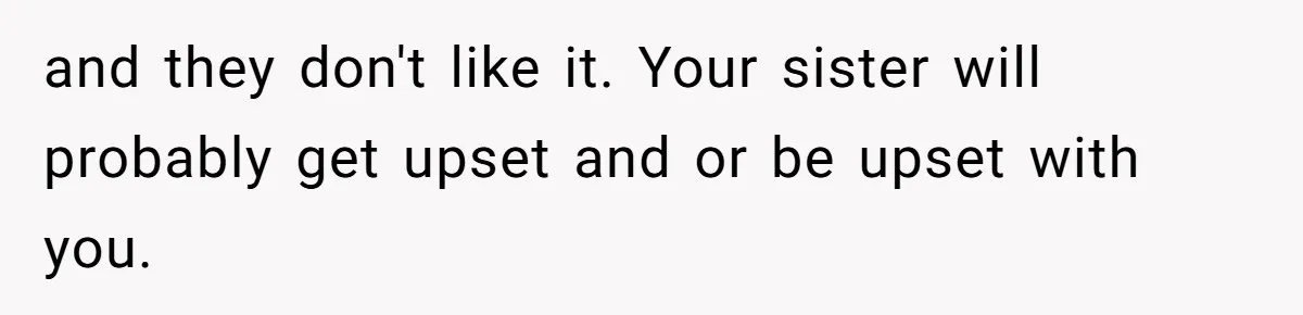 and they don't like it. Your sister will probably get upset and or be upset with you.