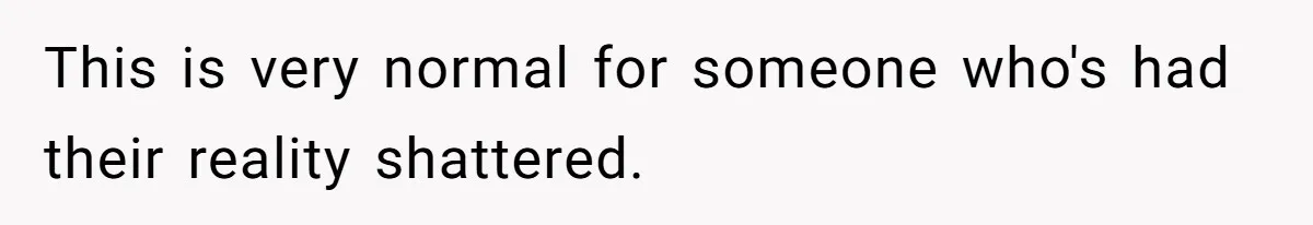 This is very normal for someone who's had their reality shattered.
