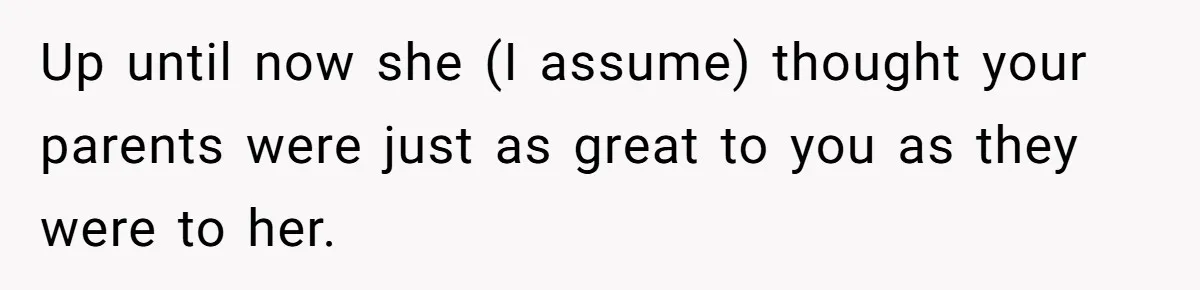 Up until now she (I assume) thought your parents were just as great to you as they were to her.