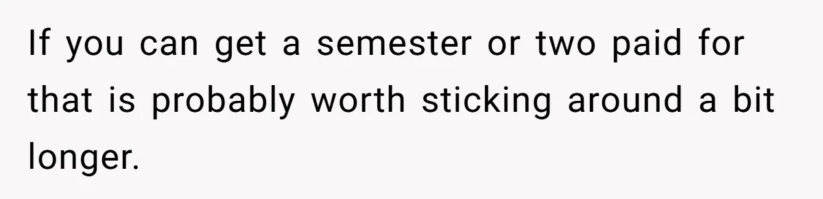 If you can get a semester or two paid for that is probably worth sticking around a bit longer.