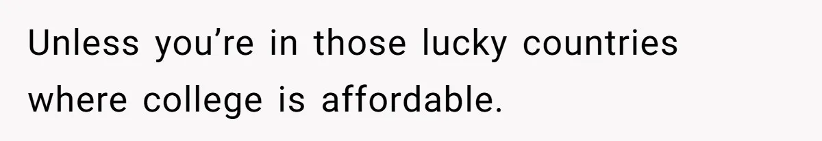 Unless you’re in those lucky countries where college is affordable.