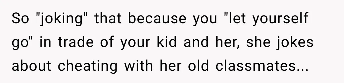 So "joking" that because you "let yourself go" in trade of your kid and her, she jokes about cheating with her old classmates...