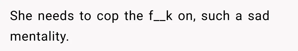 She needs to cop the f__k on, such a sad mentality.