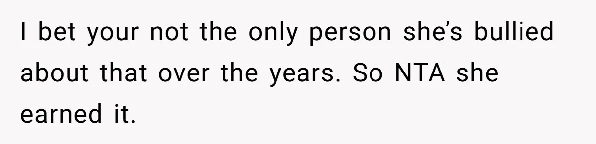 I bet your not the only person she’s bullied about that over the years. So NTA she earned it.