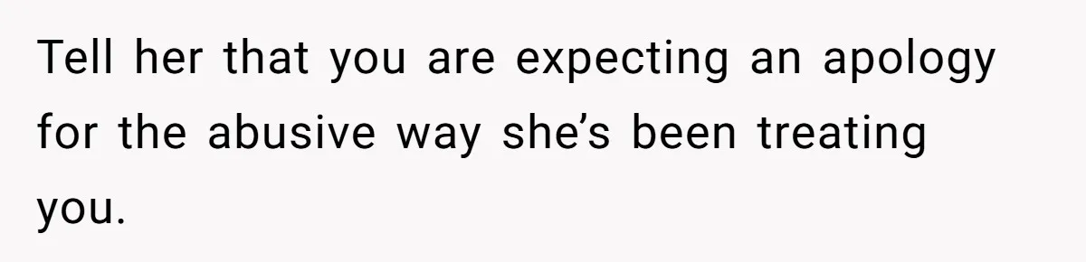 Tell her that you are expecting an apology for the abusive way she’s been treating you.