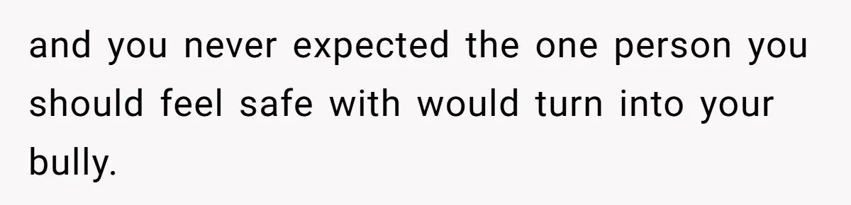 and you never expected the one person you should feel safe with would turn into your bully.