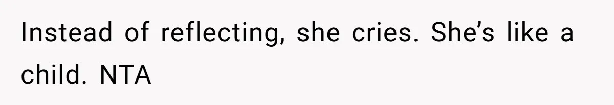 Instead of reflecting, she cries. She’s like a child. NTA