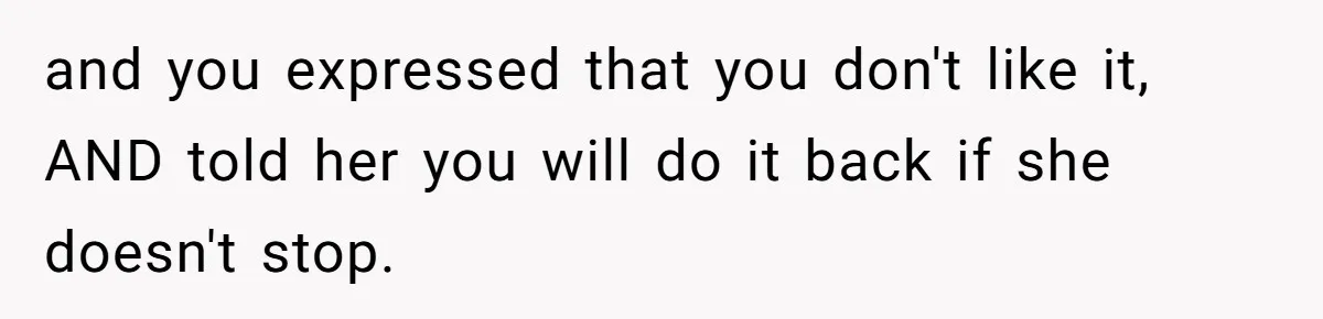 and you expressed that you don't like it, AND told her you will do it back if she doesn't stop.